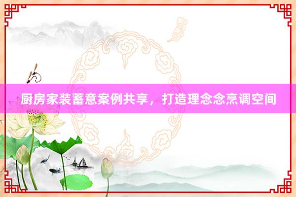 厨房家装蓄意案例共享，打造理念念烹调空间