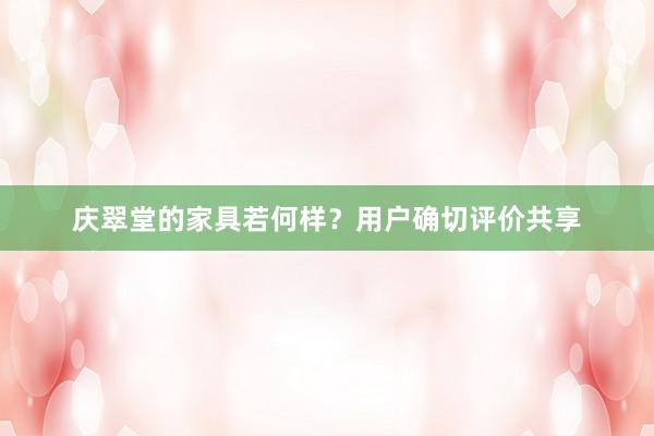 庆翠堂的家具若何样？用户确切评价共享