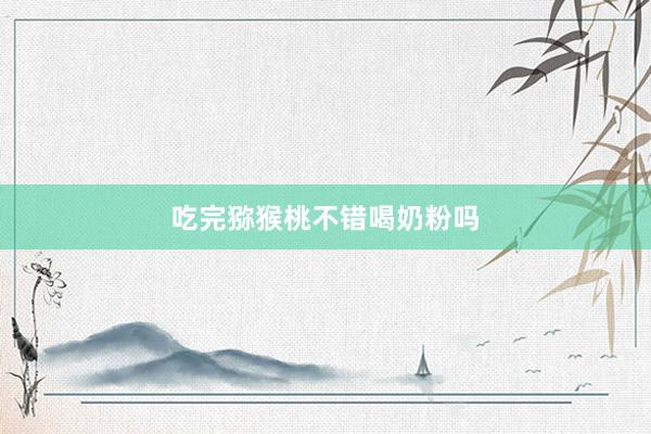 吃完猕猴桃不错喝奶粉吗