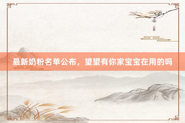 最新奶粉名单公布，望望有你家宝宝在用的吗