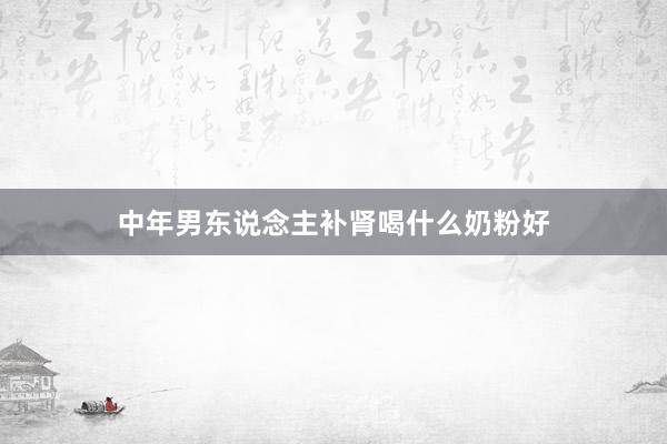 中年男东说念主补肾喝什么奶粉好