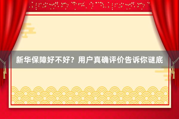 新华保障好不好？用户真确评价告诉你谜底