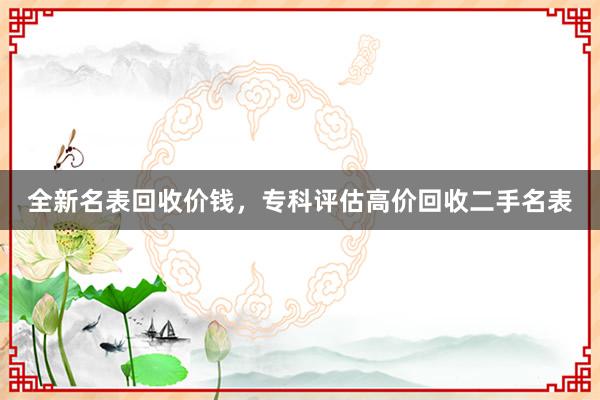 全新名表回收价钱，专科评估高价回收二手名表