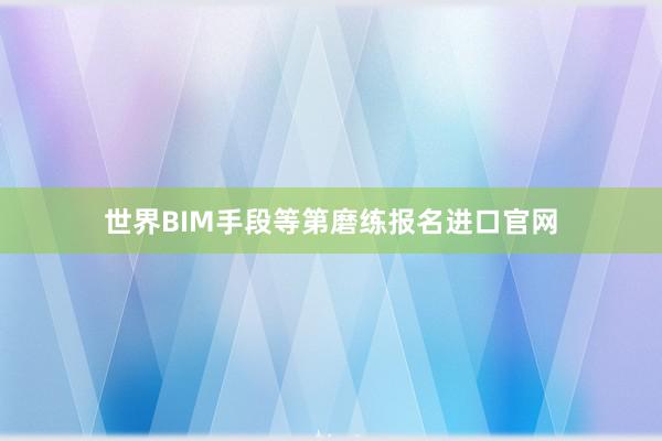 世界BIM手段等第磨练报名进口官网