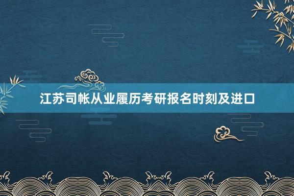 江苏司帐从业履历考研报名时刻及进口