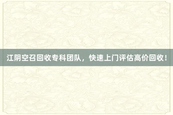 江阴空召回收专科团队，快速上门评估高价回收！
