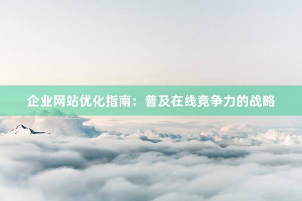 企业网站优化指南：普及在线竞争力的战略