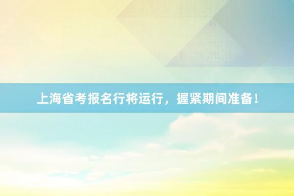 上海省考报名行将运行，握紧期间准备！