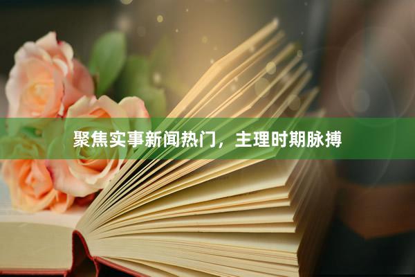 聚焦实事新闻热门，主理时期脉搏