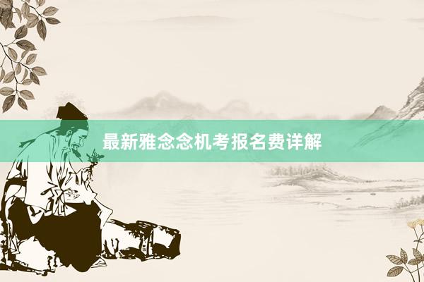 最新雅念念机考报名费详解