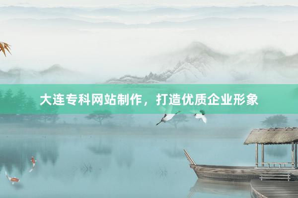 大连专科网站制作，打造优质企业形象