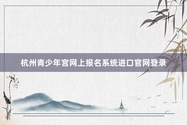 杭州青少年宫网上报名系统进口官网登录