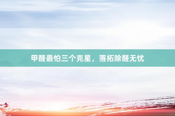 甲醛最怕三个克星，落拓除醛无忧