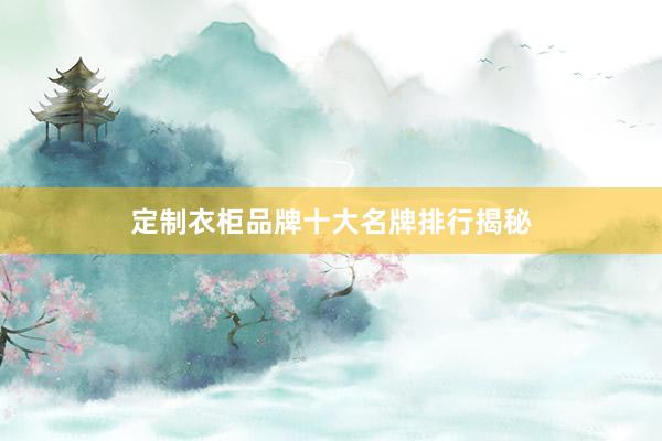 定制衣柜品牌十大名牌排行揭秘