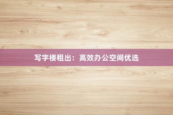 写字楼租出：高效办公空间优选