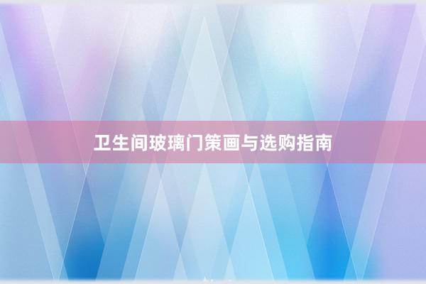 卫生间玻璃门策画与选购指南