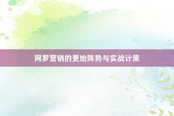 网罗营销的更始阵势与实战计策