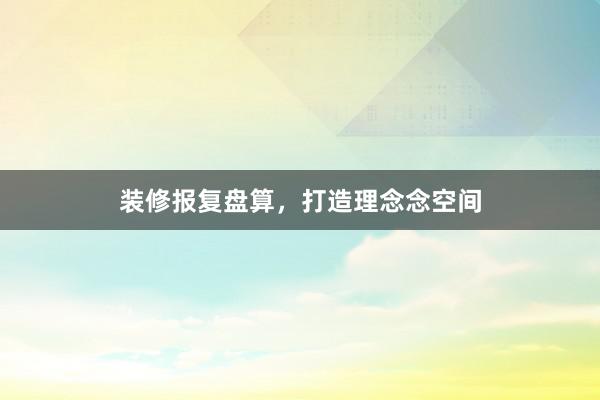 装修报复盘算，打造理念念空间
