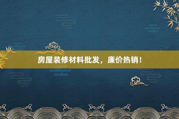 房屋装修材料批发，廉价热销！