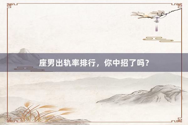 座男出轨率排行，你中招了吗？