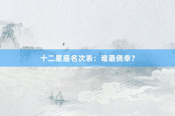 十二星座名次表：谁最侥幸？